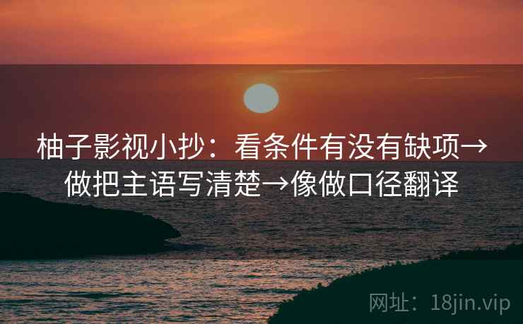 柚子影视小抄：看条件有没有缺项→做把主语写清楚→像做口径翻译