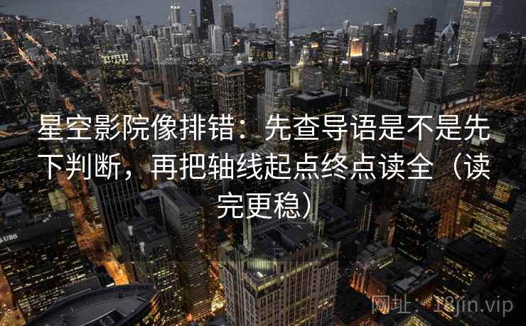 星空影院像排错：先查导语是不是先下判断，再把轴线起点终点读全（读完更稳）
