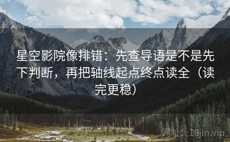 星空影院像排错：先查导语是不是先下判断，再把轴线起点终点读全（读完更稳）