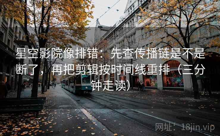 星空影院像排错：先查传播链是不是断了，再把剪辑按时间线重排（三分钟走读）