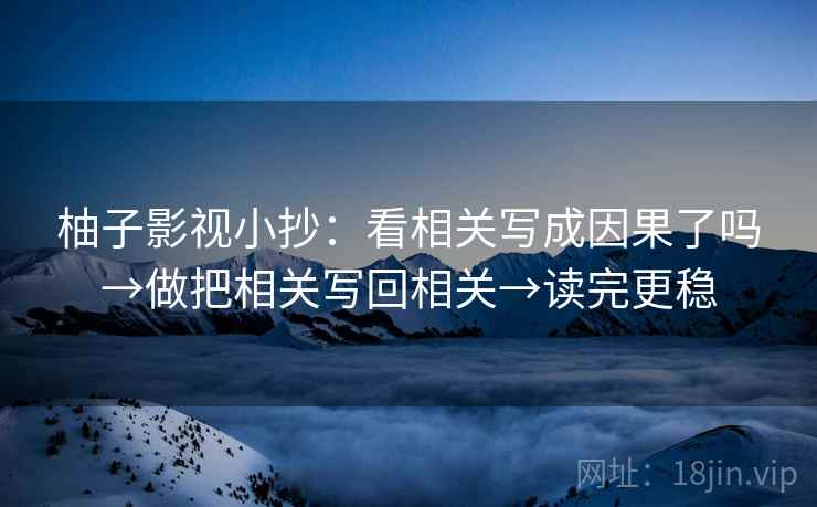 柚子影视小抄:看相关写成因果了吗→做把相关写回相关→读完更稳 柚子影视小抄:看相关写成因果了吗→做把相关写回相关→读完更稳