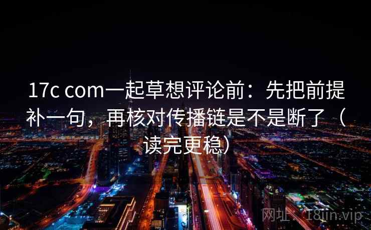 17c com一起草想评论前:先把前提补一句,再核对传播链是不是断了(读完更稳) 17c com一起草想评论前:先把前提补一句,再核对传播链是不是断了(读完更稳)