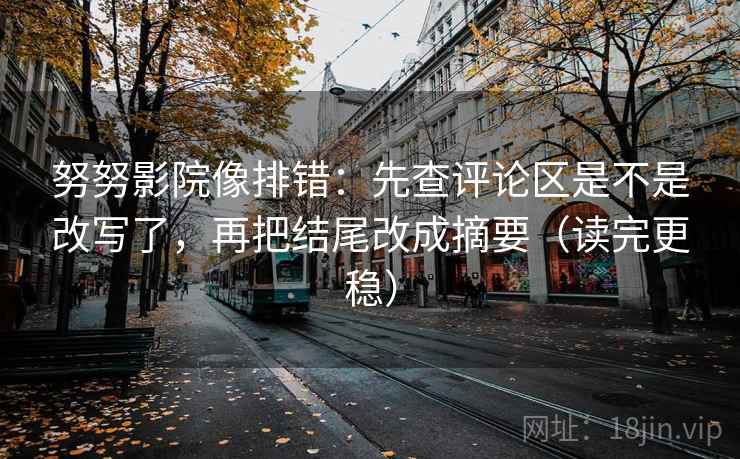 努努影院像排错:先查评论区是不是改写了,再把结尾改成摘要(读完更稳) 努努影院像排错:先查评论区是不是改写了,再把结尾改成摘要(读完更稳)