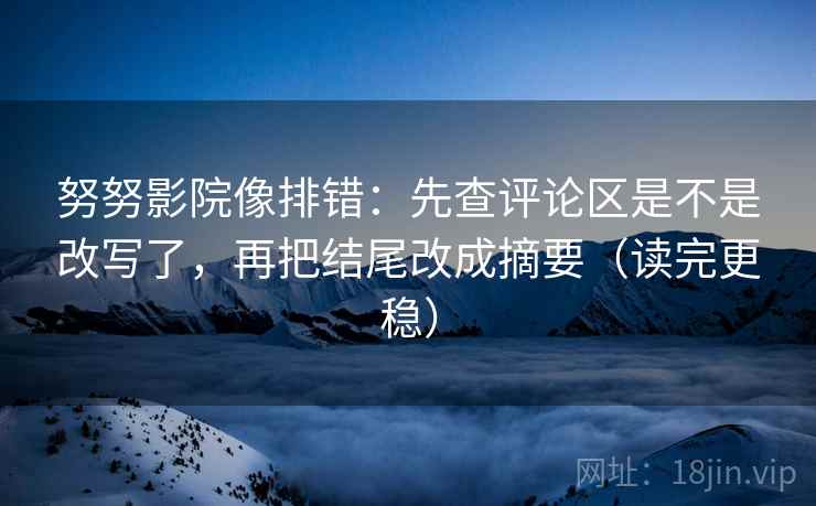 努努影院像排错：先查评论区是不是改写了，再把结尾改成摘要（读完更稳）