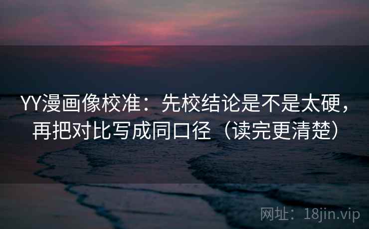 YY漫画像校准：先校结论是不是太硬，再把对比写成同口径（读完更清楚）