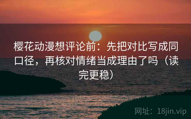 樱花动漫想评论前：先把对比写成同口径，再核对情绪当成理由了吗（读完更稳）