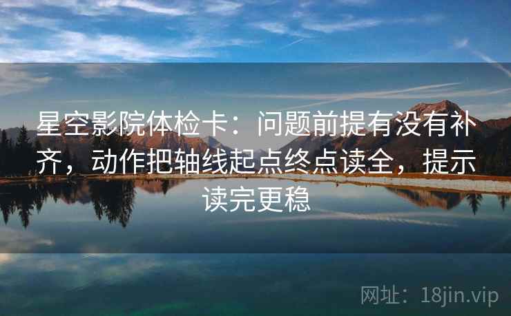 星空影院体检卡:问题前提有没有补齐,动作把轴线起点终点读全,提示读完更稳 星空影院体检卡:问题前提有没有补齐,动作把轴线起点终点读全,提示读完更稳