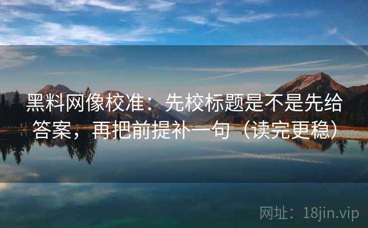 黑料网像校准:先校标题是不是先给答案,再把前提补一句(读完更稳) 黑料网像校准:先校标题是不是先给答案,再把前提补一句(读完更稳)