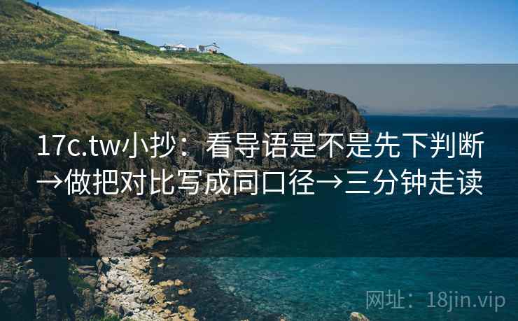 17c.tw小抄：看导语是不是先下判断→做把对比写成同口径→三分钟走读