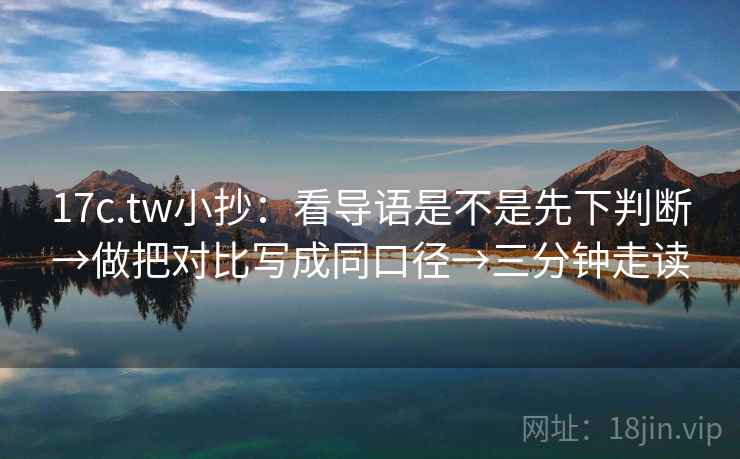 17c.tw小抄:看导语是不是先下判断→做把对比写成同口径→三分钟走读 17c.tw小抄:看导语是不是先下判断→做把对比写成同口径→三分钟走读
