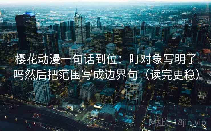 樱花动漫一句话到位:盯对象写明了吗然后把范围写成边界句(读完更稳) 樱花动漫一句话到位:盯对象写明了吗然后把范围写成边界句(读完更稳)