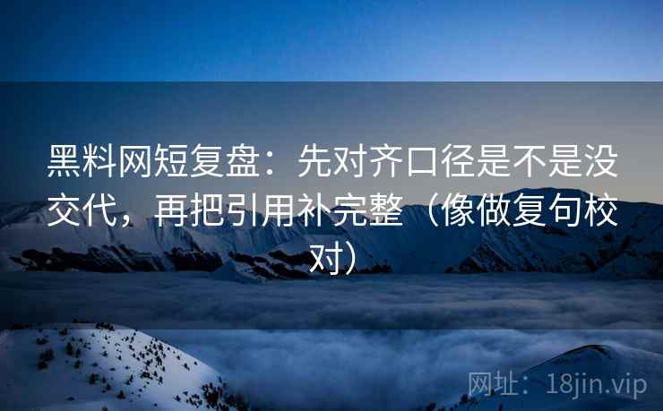 黑料网短复盘：先对齐口径是不是没交代，再把引用补完整（像做复句校对）