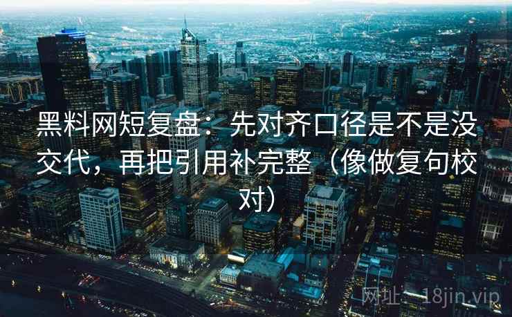 黑料网短复盘:先对齐口径是不是没交代,再把引用补完整(像做复句校对) 黑料网短复盘:先对齐口径是不是没交代,再把引用补完整(像做复句校对)