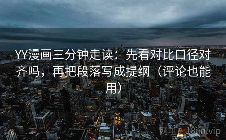 YY漫画三分钟走读：先看对比口径对齐吗，再把段落写成提纲（评论也能用）