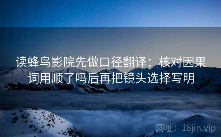 读蜂鸟影院先做口径翻译：核对因果词用顺了吗后再把镜头选择写明