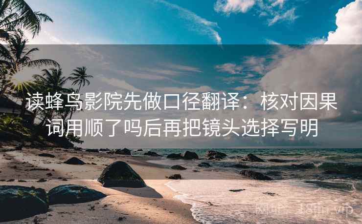 读蜂鸟影院先做口径翻译:核对因果词用顺了吗后再把镜头选择写明 读蜂鸟影院先做口径翻译:核对因果词用顺了吗后再把镜头选择写明