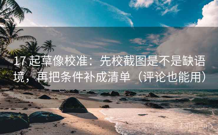 17 起草像校准：先校截图是不是缺语境，再把条件补成清单（评论也能用）