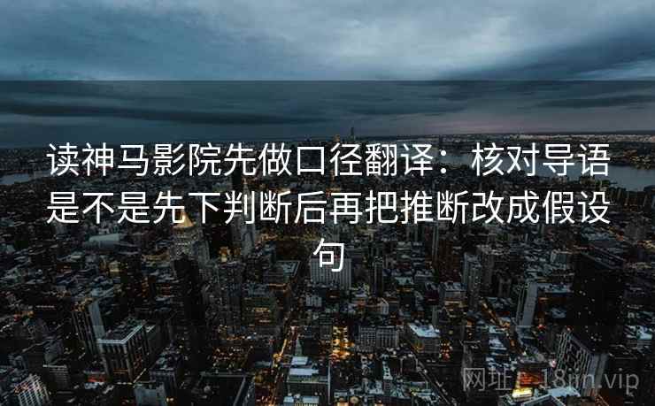 读神马影院先做口径翻译：核对导语是不是先下判断后再把推断改成假设句