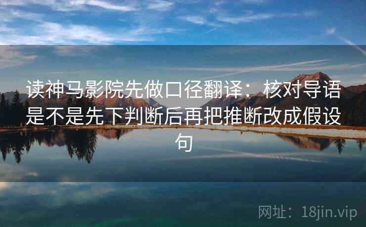 读神马影院先做口径翻译:核对导语是不是先下判断后再把推断改成假设句 读神马影院先做口径翻译:核对导语是不是先下判断后再把推断改成假设句