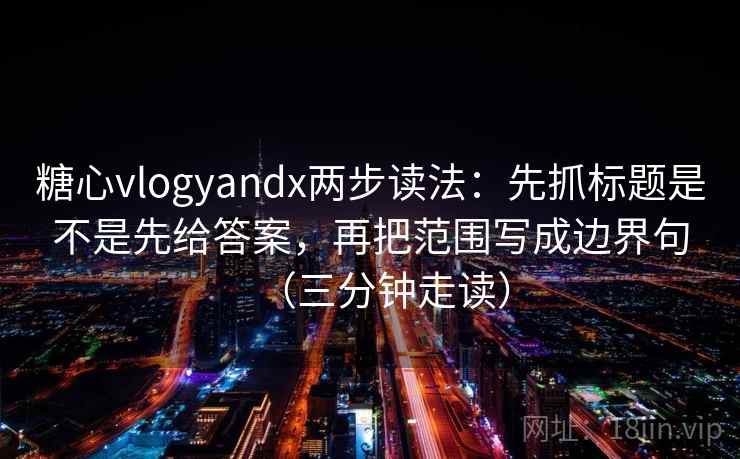 糖心vlogyandx两步读法：先抓标题是不是先给答案，再把范围写成边界句（三分钟走读）