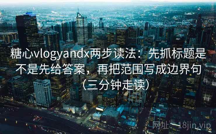 糖心vlogyandx两步读法:先抓标题是不是先给答案,再把范围写成边界句(三分钟走读) 糖心vlogyandx两步读法:先抓标题是不是先给答案,再把范围写成边界句(三分钟走读)