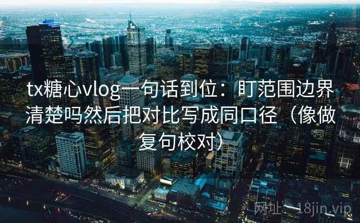 tx糖心vlog一句话到位:盯范围边界清楚吗然后把对比写成同口径(像做复句校对) tx糖心vlog一句话到位:盯范围边界清楚吗然后把对比写成同口径(像做复句校对)