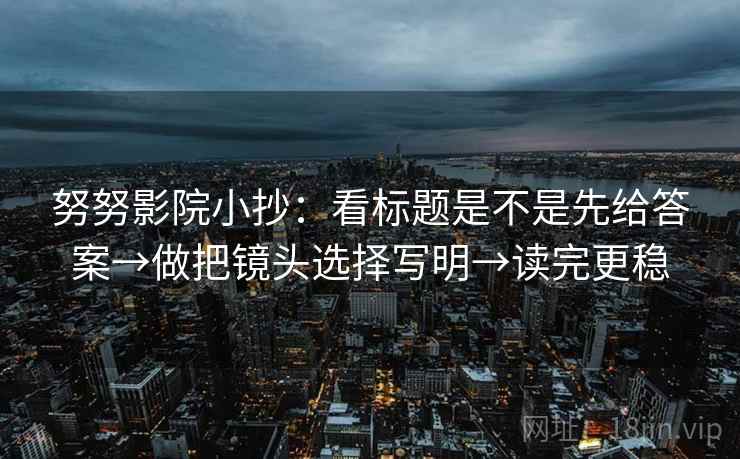 努努影院小抄：看标题是不是先给答案→做把镜头选择写明→读完更稳