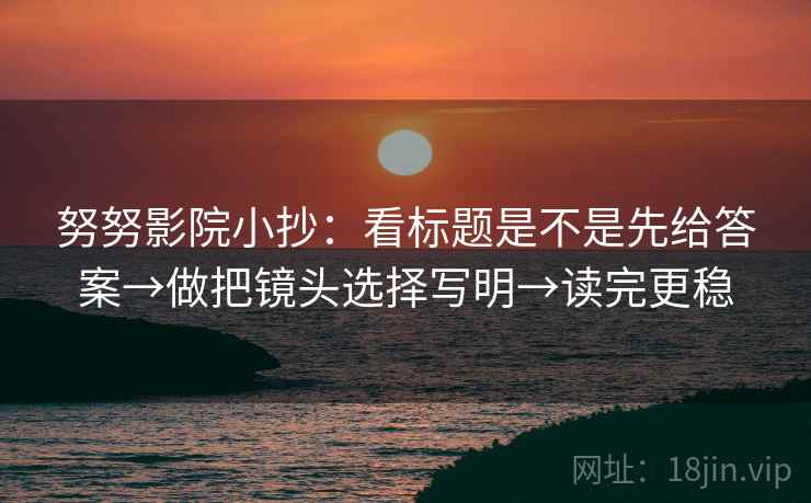 努努影院小抄:看标题是不是先给答案→做把镜头选择写明→读完更稳 努努影院小抄:看标题是不是先给答案→做把镜头选择写明→读完更稳