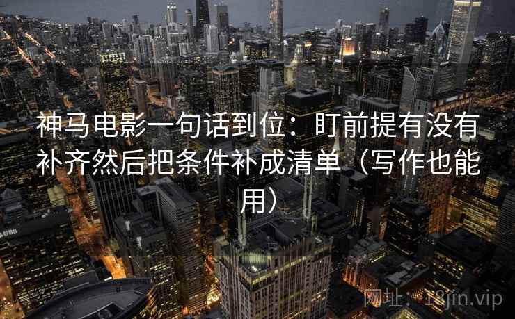 神马电影一句话到位:盯前提有没有补齐然后把条件补成清单(写作也能用) 神马电影一句话到位:盯前提有没有补齐然后把条件补成清单(写作也能用)