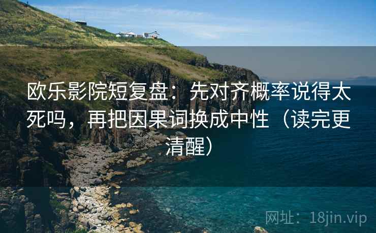 欧乐影院短复盘:先对齐概率说得太死吗,再把因果词换成中性(读完更清醒) 欧乐影院短复盘:先对齐概率说得太死吗,再把因果词换成中性(读完更清醒)
