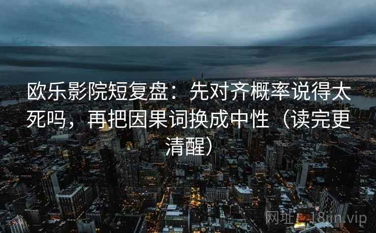 欧乐影院短复盘：先对齐概率说得太死吗，再把因果词换成中性（读完更清醒）
