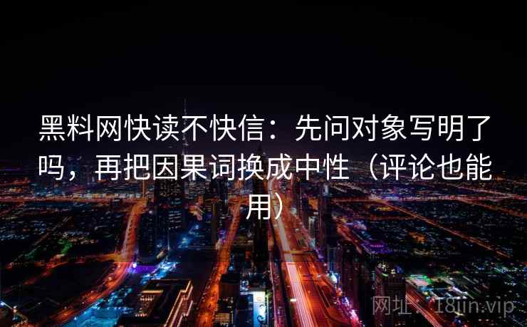 黑料网快读不快信:先问对象写明了吗,再把因果词换成中性(评论也能用) 黑料网快读不快信:先问对象写明了吗,再把因果词换成中性(评论也能用)