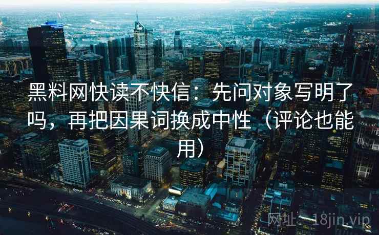 黑料网快读不快信：先问对象写明了吗，再把因果词换成中性（评论也能用）