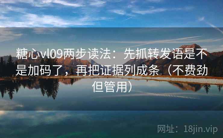 糖心vl09两步读法：先抓转发语是不是加码了，再把证据列成条（不费劲但管用）