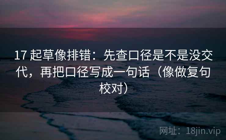 17 起草像排错：先查口径是不是没交代，再把口径写成一句话（像做复句校对）
