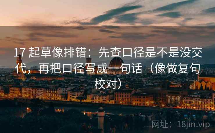 17 起草像排错:先查口径是不是没交代,再把口径写成一句话(像做复句校对) 17 起草像排错:先查口径是不是没交代,再把口径写成一句话(像做复句校对)
