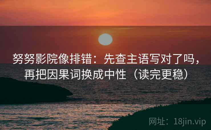 努努影院像排错:先查主语写对了吗,再把因果词换成中性(读完更稳) 努努影院像排错:先查主语写对了吗,再把因果词换成中性(读完更稳)