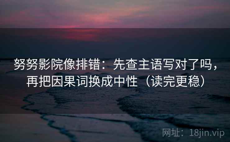 努努影院像排错：先查主语写对了吗，再把因果词换成中性（读完更稳）