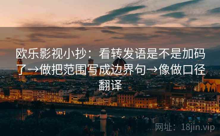 欧乐影视小抄：看转发语是不是加码了→做把范围写成边界句→像做口径翻译