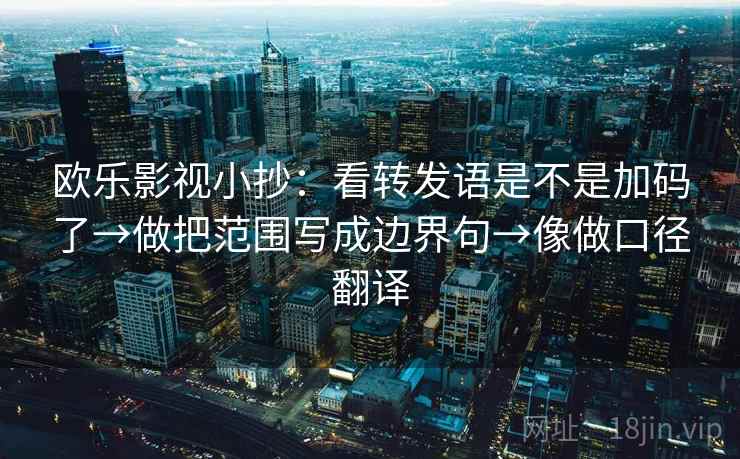 欧乐影视小抄：看转发语是不是加码了→做把范围写成边界句→像做口径翻译