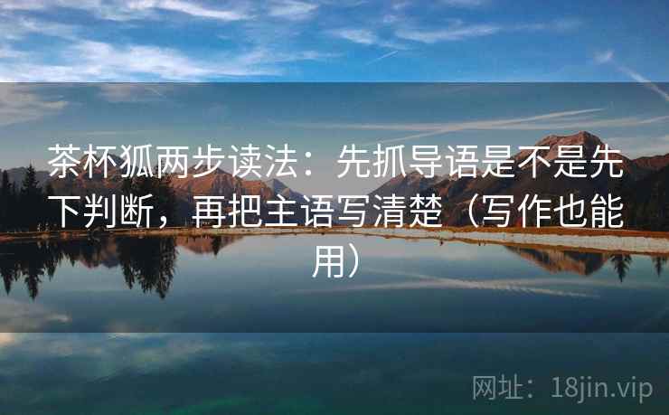 茶杯狐两步读法：先抓导语是不是先下判断，再把主语写清楚（写作也能用）
