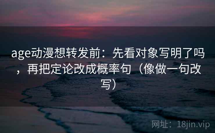 age动漫想转发前:先看对象写明了吗,再把定论改成概率句(像做一句改写) age动漫想转发前:先看对象写明了吗,再把定论改成概率句(像做一句改写)