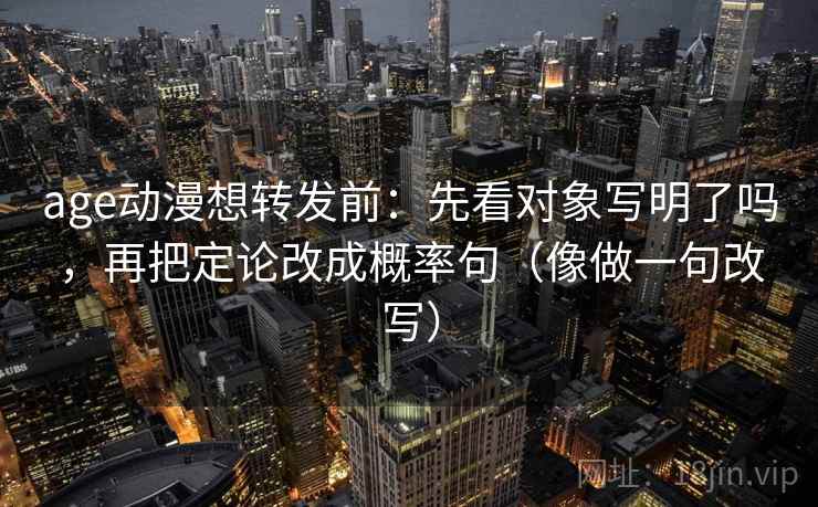 age动漫想转发前：先看对象写明了吗，再把定论改成概率句（像做一句改写）