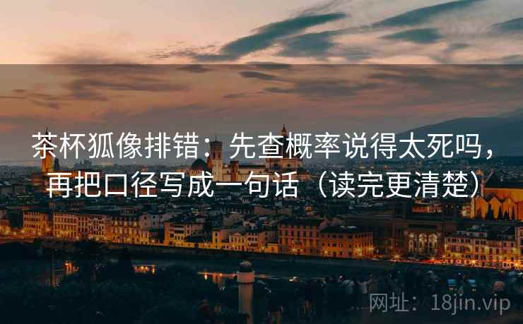 茶杯狐像排错:先查概率说得太死吗,再把口径写成一句话(读完更清楚) 茶杯狐像排错:先查概率说得太死吗,再把口径写成一句话(读完更清楚)