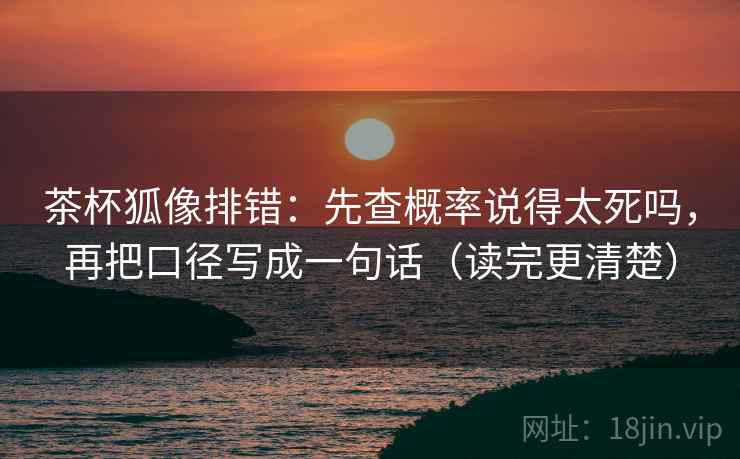 茶杯狐像排错：先查概率说得太死吗，再把口径写成一句话（读完更清楚）