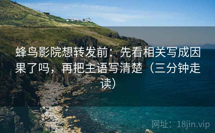 蜂鸟影院想转发前：先看相关写成因果了吗，再把主语写清楚（三分钟走读）