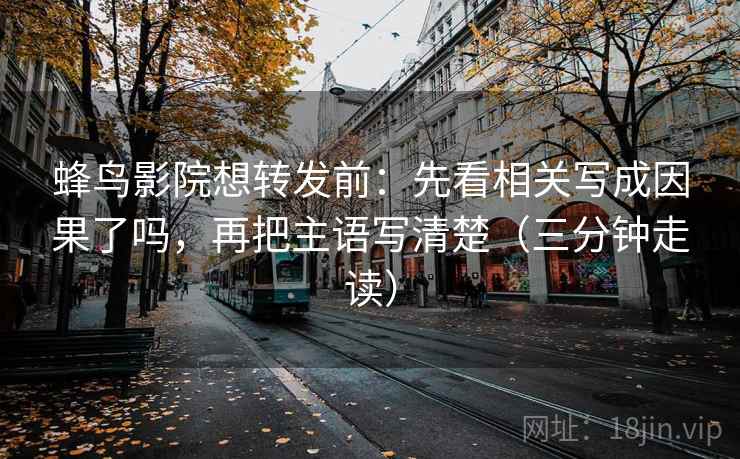 蜂鸟影院想转发前:先看相关写成因果了吗,再把主语写清楚(三分钟走读) 蜂鸟影院想转发前:先看相关写成因果了吗,再把主语写清楚(三分钟走读)