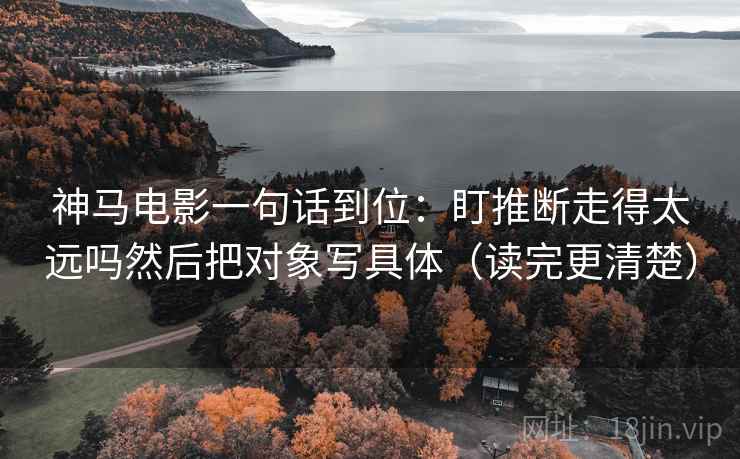 神马电影一句话到位:盯推断走得太远吗然后把对象写具体(读完更清楚) 神马电影一句话到位:盯推断走得太远吗然后把对象写具体(读完更清楚)