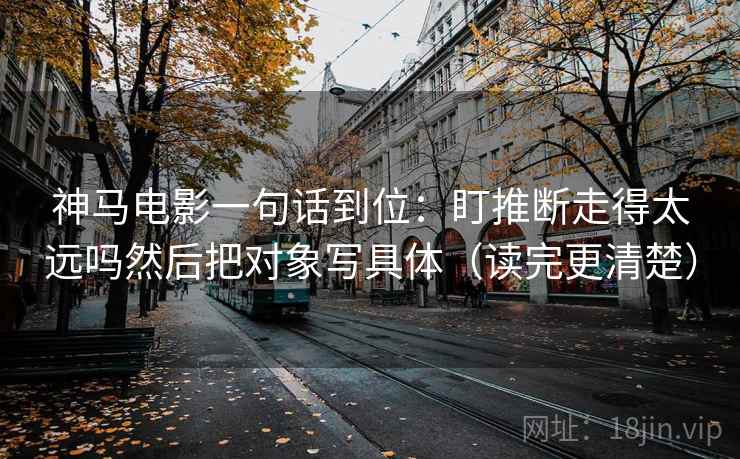 神马电影一句话到位：盯推断走得太远吗然后把对象写具体（读完更清楚）