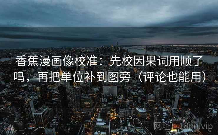 香蕉漫画像校准：先校因果词用顺了吗，再把单位补到图旁（评论也能用）